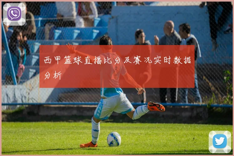 西甲篮球直播比分及赛况实时数据分析