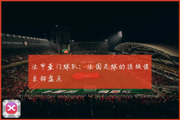 法甲豪门球队：法国足球的顶级俱乐部盘点
