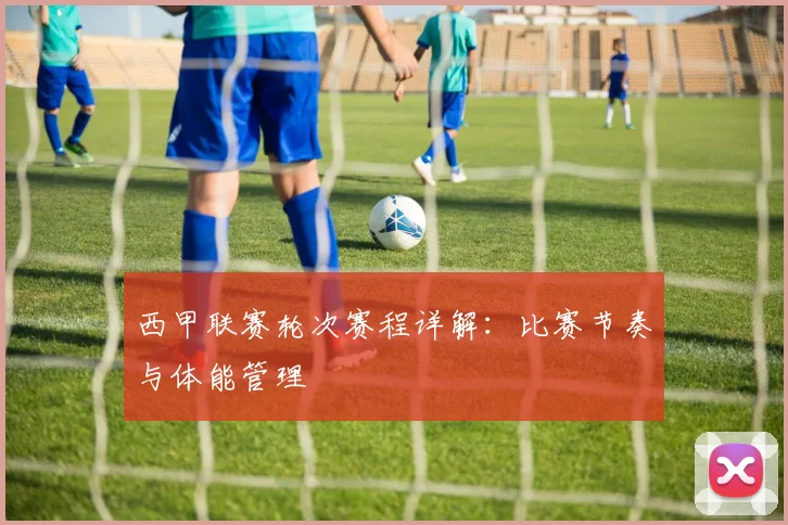 西甲联赛轮次赛程详解：比赛节奏与体能管理