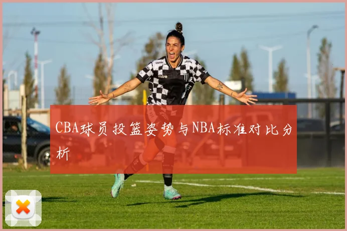 CBA球员投篮姿势与NBA标准对比分析