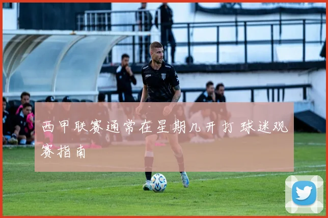 西甲联赛通常在星期几开打 球迷观赛指南