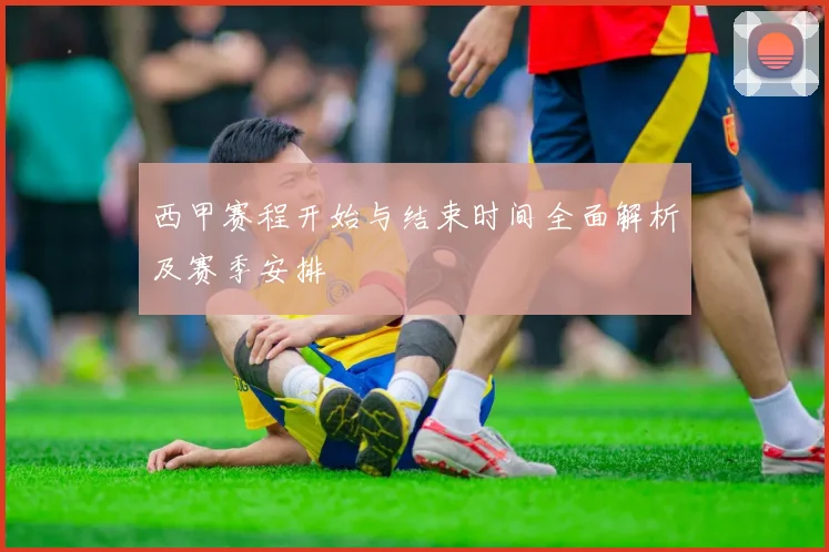 西甲赛程开始与结束时间全面解析及赛季安排