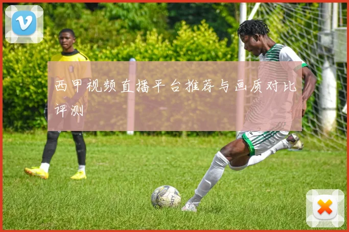 西甲视频直播平台推荐与画质对比评测