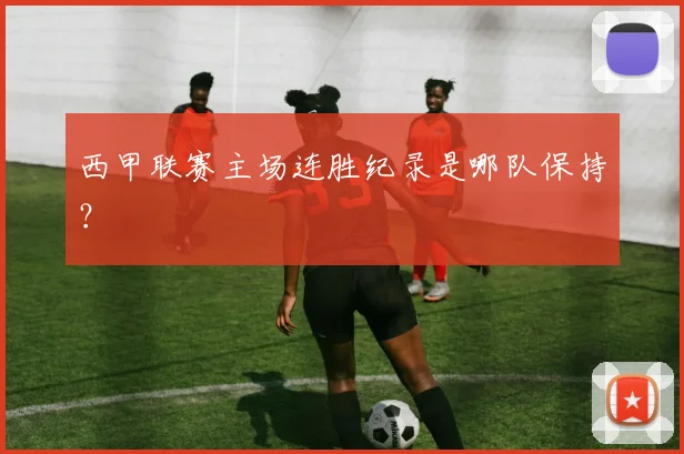 西甲联赛主场连胜纪录是哪队保持？