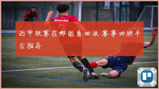 西甲联赛在哪能看回放 赛事回顾平台推荐