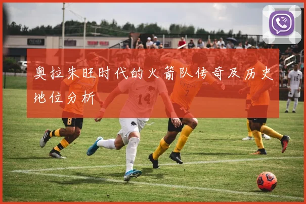 奥拉朱旺时代的火箭队传奇及历史地位分析