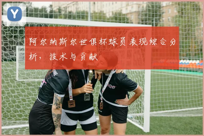 阿尔纳斯尔世俱杯球员表现综合分析，技术与贡献