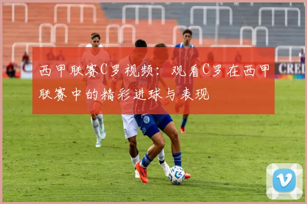 西甲联赛C罗视频：观看C罗在西甲联赛中的精彩进球与表现