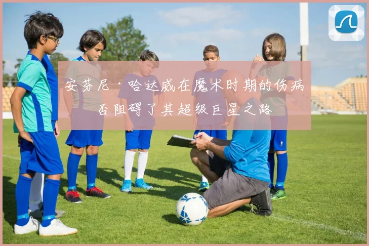 安芬尼·哈达威在魔术时期的伤病是否阻碍了其超级巨星之路