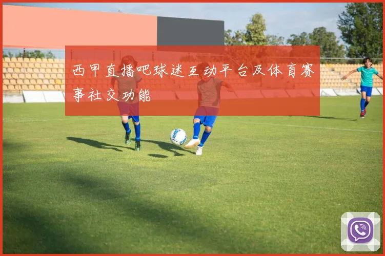 西甲直播吧球迷互动平台及体育赛事社交功能