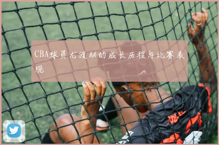 CBA球员尤渡劫的成长历程与比赛表现