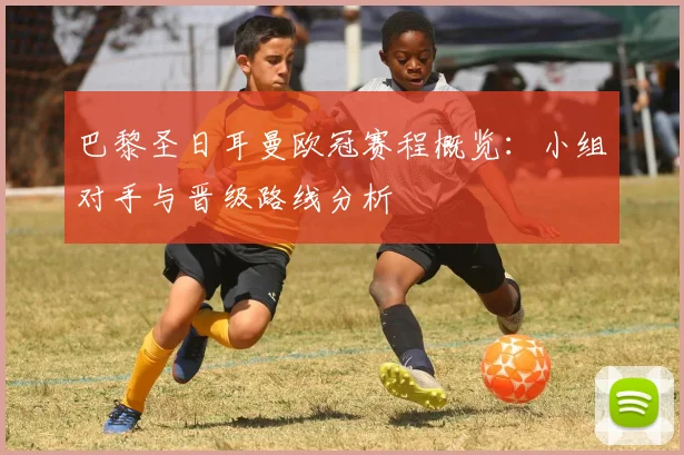 巴黎圣日耳曼欧冠赛程概览：小组对手与晋级路线分析