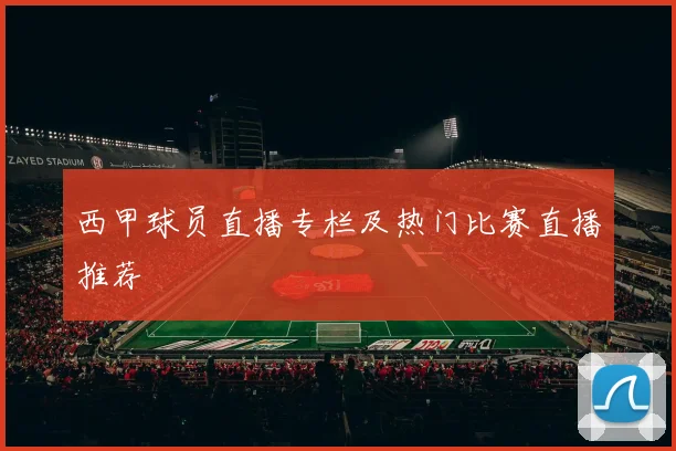 西甲球员直播专栏及热门比赛直播推荐